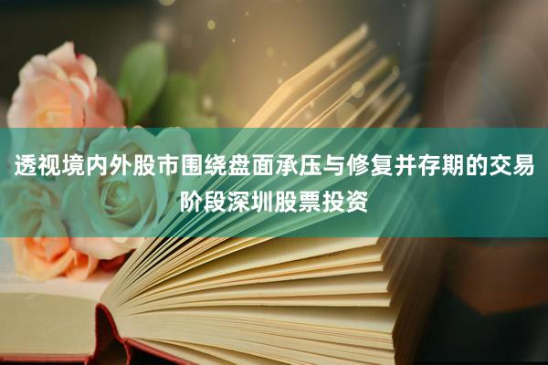 透视境内外股市围绕盘面承压与修复并存期的交易阶段深圳股票投资