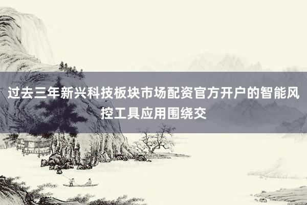 过去三年新兴科技板块市场配资官方开户的智能风控工具应用围绕交