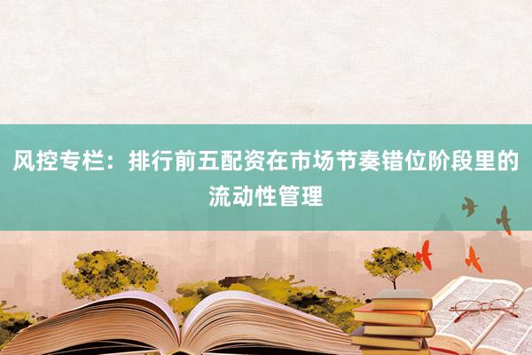 风控专栏：排行前五配资在市场节奏错位阶段里的流动性管理