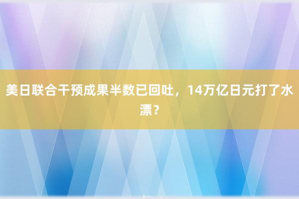 美日联合干预成果半数已回吐，14万亿日元打了水漂？