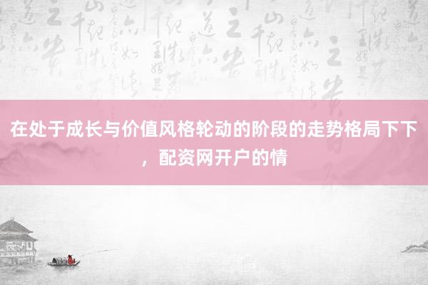 在处于成长与价值风格轮动的阶段的走势格局下下，配资网开户的情