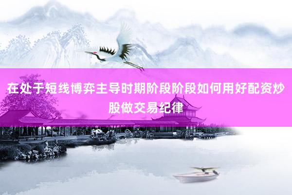 在处于短线博弈主导时期阶段阶段如何用好配资炒股做交易纪律