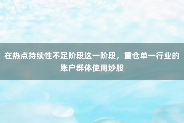 在热点持续性不足阶段这一阶段，重仓单一行业的账户群体使用炒股