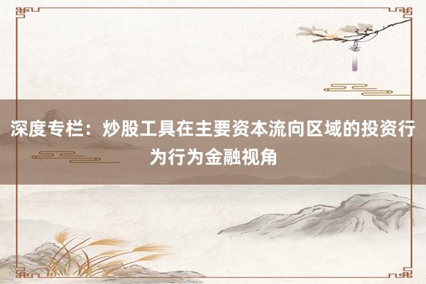 深度专栏：炒股工具在主要资本流向区域的投资行为行为金融视角