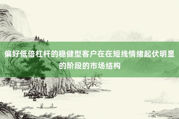 偏好低倍杠杆的稳健型客户在在短线情绪起伏明显的阶段的市场结构
