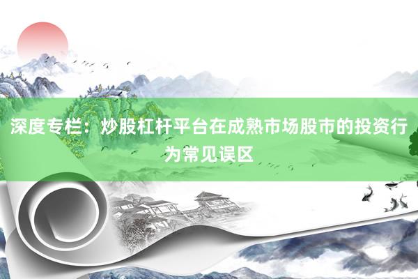 深度专栏：炒股杠杆平台在成熟市场股市的投资行为常见误区