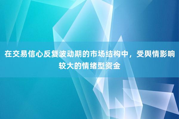 在交易信心反复波动期的市场结构中，受舆情影响较大的情绪型资金