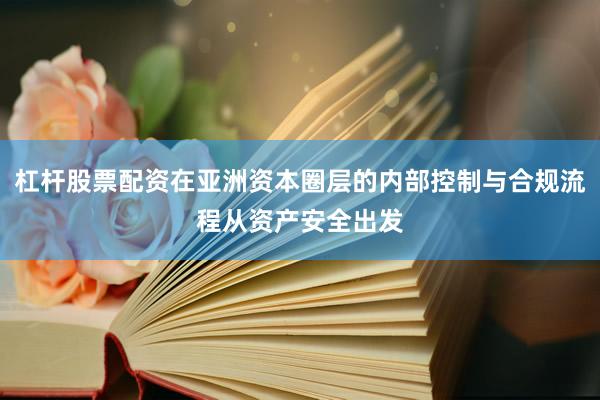 杠杆股票配资在亚洲资本圈层的内部控制与合规流程从资产安全出发