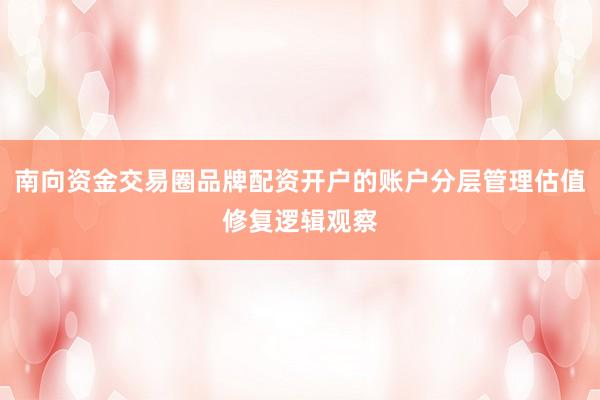 南向资金交易圈品牌配资开户的账户分层管理估值修复逻辑观察