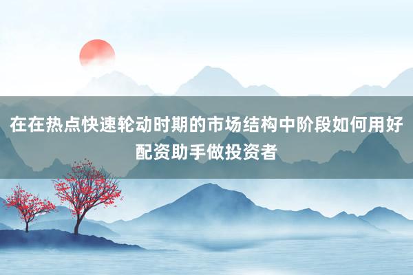 在在热点快速轮动时期的市场结构中阶段如何用好配资助手做投资者