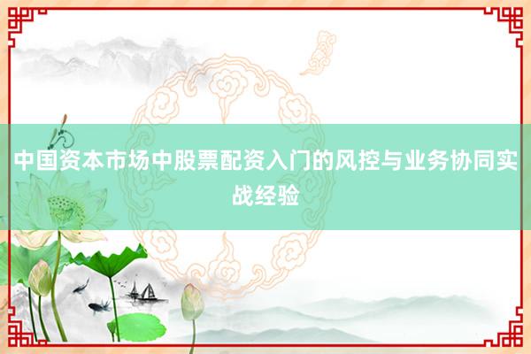 中国资本市场中股票配资入门的风控与业务协同实战经验