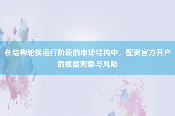 在结构轮换运行阶段的市场结构中，配资官方开户的数据观察与风险