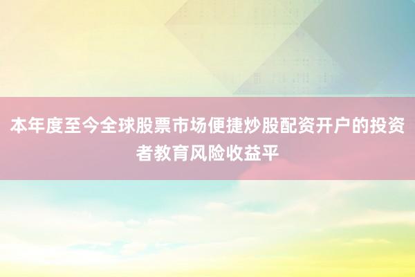 本年度至今全球股票市场便捷炒股配资开户的投资者教育风险收益平