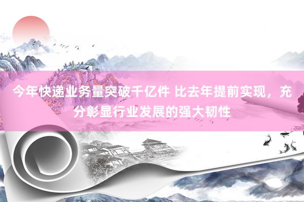 今年快递业务量突破千亿件 比去年提前实现，充分彰显行业发展的强大韧性