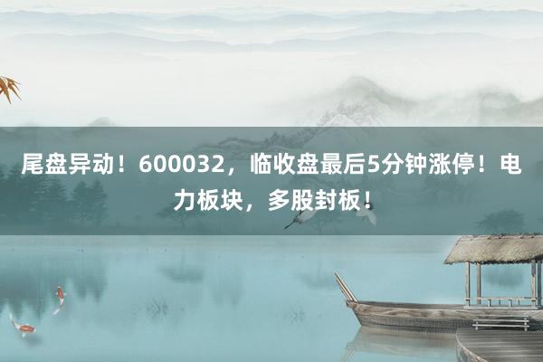 尾盘异动！600032，临收盘最后5分钟涨停！电力板块，多股封板！