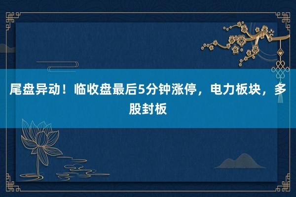 尾盘异动!临收盘最后5分钟涨停,电力板块,多股封板