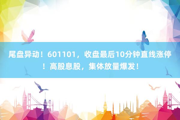 尾盘异动！601101，收盘最后10分钟直线涨停！高股息股，集体放量爆发！