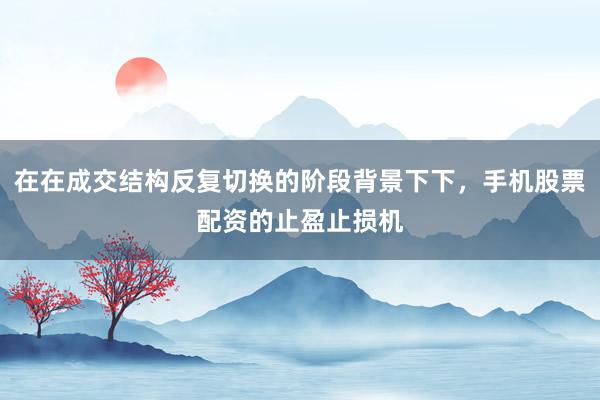 在在成交结构反复切换的阶段背景下下，手机股票配资的止盈止损机