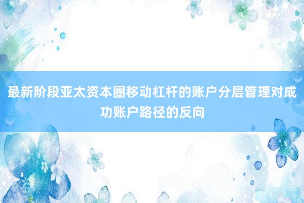 最新阶段亚太资本圈移动杠杆的账户分层管理对成功账户路径的反向