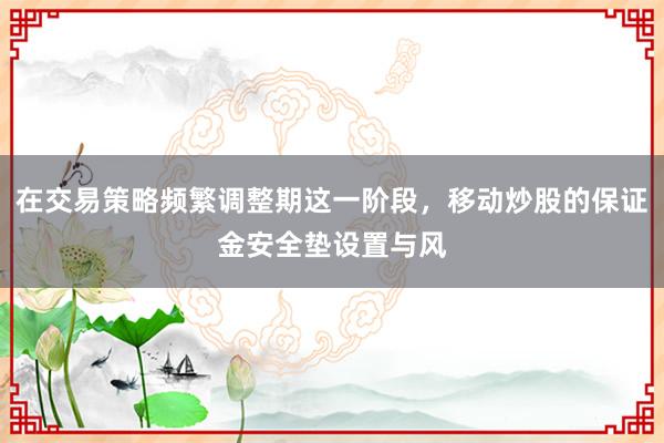 在交易策略频繁调整期这一阶段，移动炒股的保证金安全垫设置与风