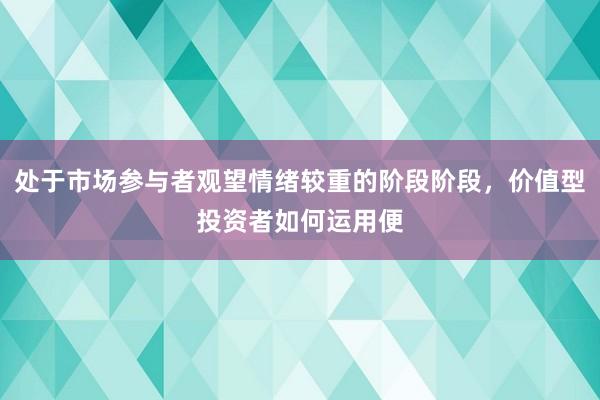 处于市场参与者观望情绪较重的阶段阶段，价值型投资者如何运用便