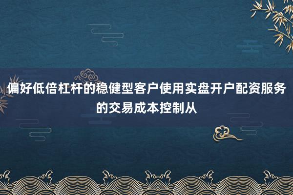 偏好低倍杠杆的稳健型客户使用实盘开户配资服务的交易成本控制从