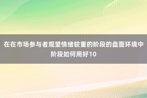 在在市场参与者观望情绪较重的阶段的盘面环境中阶段如何用好10