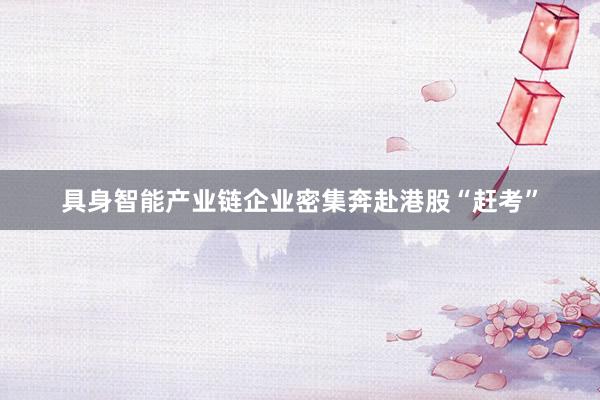 具身智能产业链企业密集奔赴港股“赶考”
