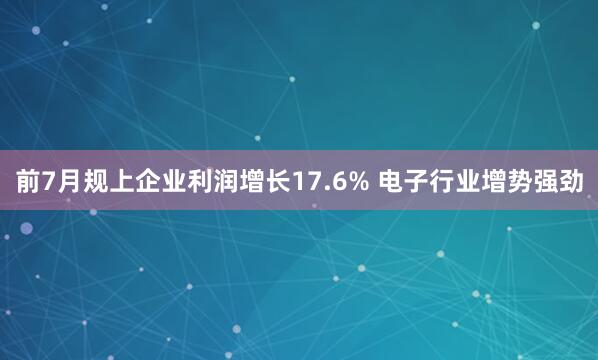 前7月规上企业利润增长17.6% 电子行业增势强劲