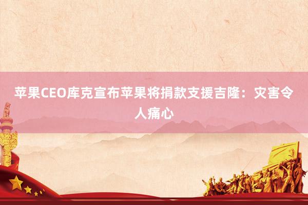 苹果CEO库克宣布苹果将捐款支援吉隆：灾害令人痛心