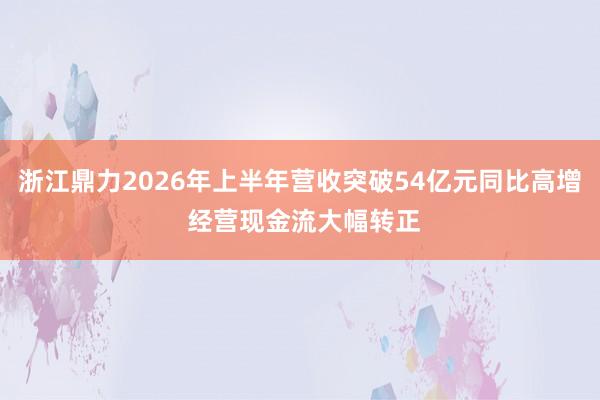 浙江鼎力2026年上半年营收突破54亿元同比高增 经营现金流大幅转正