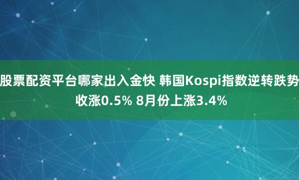 股票配资平台哪家出入金快 韩国Kospi指数逆转跌势 收涨0.5% 8月份上涨3.4%