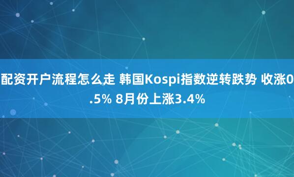 配资开户流程怎么走 韩国Kospi指数逆转跌势 收涨0.5% 8月份上涨3.4%