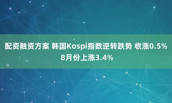 配资融资方案 韩国Kospi指数逆转跌势 收涨0.5% 8月份上涨3.4%