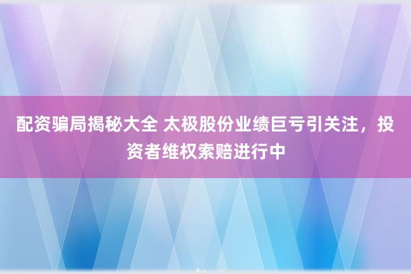 配资骗局揭秘大全 太极股份业绩巨亏引关注，投资者维权索赔进行中