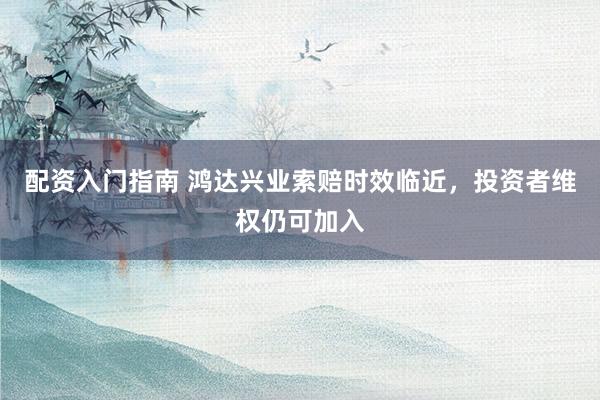 配资入门指南 鸿达兴业索赔时效临近，投资者维权仍可加入