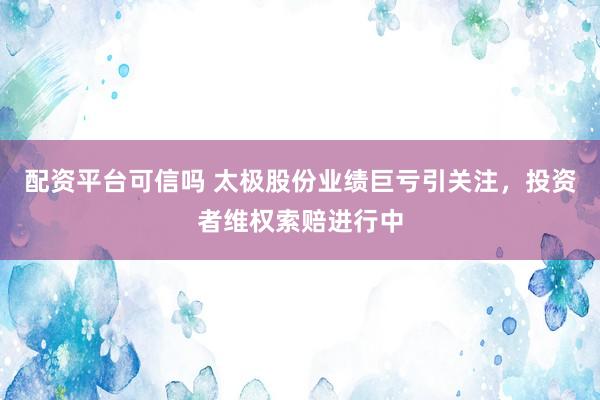 配资平台可信吗 太极股份业绩巨亏引关注，投资者维权索赔进行中