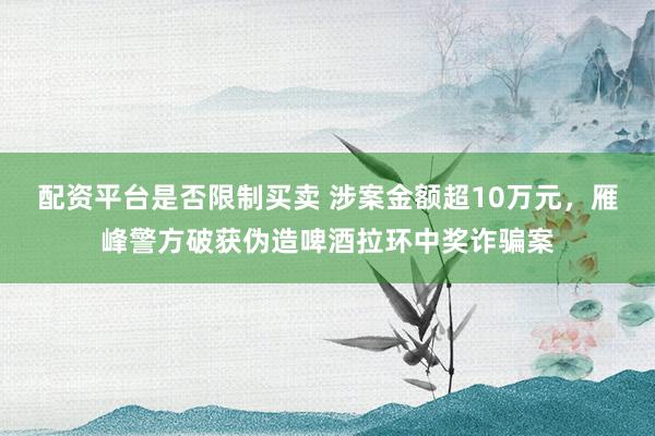 配资平台是否限制买卖 涉案金额超10万元，雁峰警方破获伪造啤酒拉环中奖诈骗案