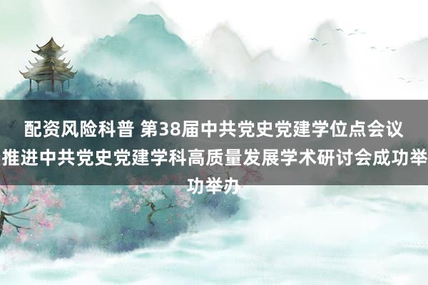 配资风险科普 第38届中共党史党建学位点会议暨推进中共党史党建学科高质量发展学术研讨会成功举办