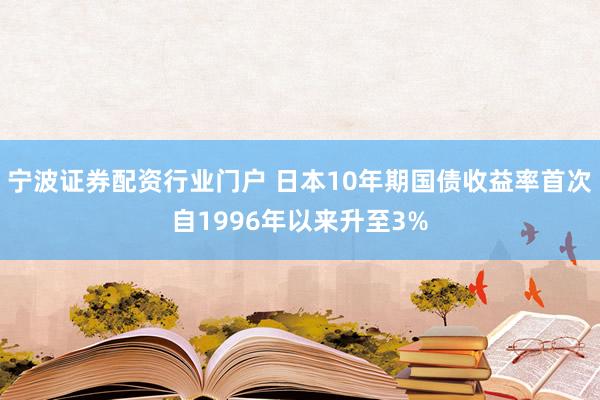 宁波证券配资行业门户 日本10年期国债收益率首次自1996年以来升至3%