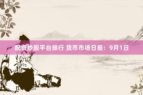 配资炒股平台排行 货币市场日报：9月1日