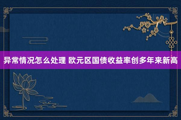 异常情况怎么处理 欧元区国债收益率创多年来新高