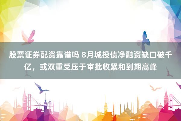 股票证券配资靠谱吗 8月城投债净融资缺口破千亿，或双重受压于审批收紧和到期高峰