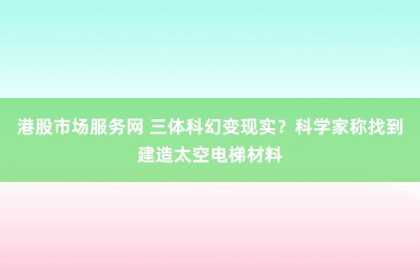 港股市场服务网 三体科幻变现实?科学家称找到建造太空电梯材料