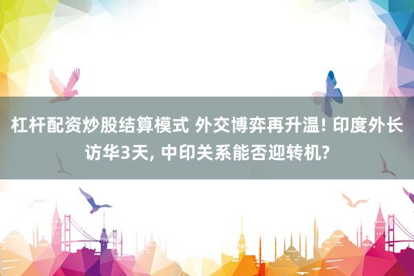 杠杆配资炒股结算模式 外交博弈再升温! 印度外长访华3天, 中印关系能否迎转机?