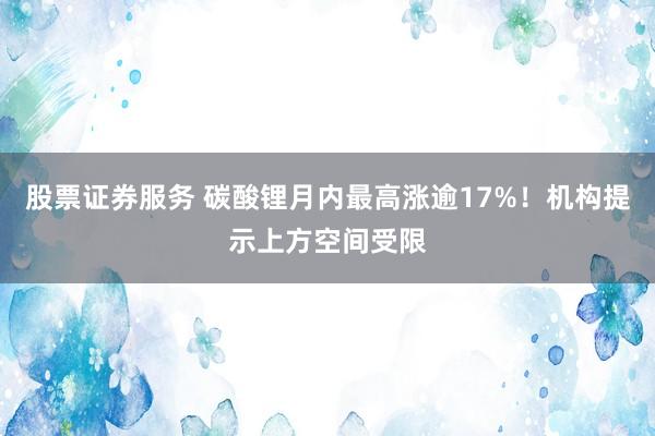 股票证券服务 碳酸锂月内最高涨逾17%！机构提示上方空间受限