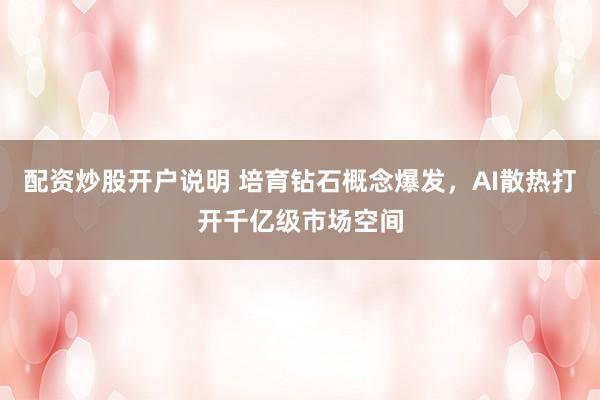 配资炒股开户说明 培育钻石概念爆发，AI散热打开千亿级市场空间