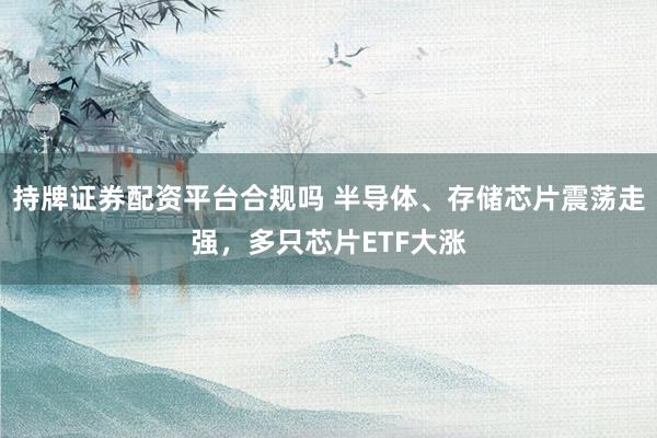 持牌证券配资平台合规吗 半导体、存储芯片震荡走强，多只芯片ETF大涨
