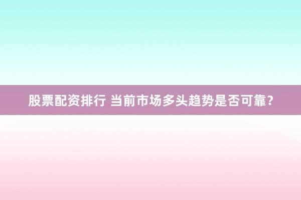 股票配资排行 当前市场多头趋势是否可靠?
