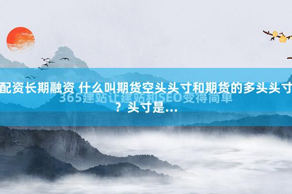 配资长期融资 什么叫期货空头头寸和期货的多头头寸？头寸是...